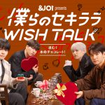 「＆JO1」トークドラマシリーズ『僕らのセキララ WISH TALK』第3弾は金城碧海・佐藤景瑚・白岩瑠姫・鶴房汐恩が出演する“本命チョコレートを巡る愛の告白合戦”